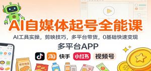 AI自媒体起号全能课:AI工具实操,剪映技巧,多平台带货,0基础快速变现-网创资源站