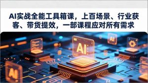 AI实战全能工具箱课，上百场景、行业获客、带货提效，一部课程应对所有需求-网创资源站