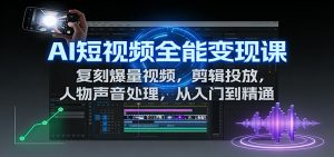 AI短视频全能变现课：复刻爆量视频，剪辑投放，人物声音处理，从入门到精通-网创资源站