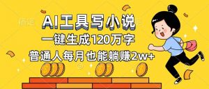 AI工具写小说,一键生成120万字,普通人每月也能躺赚2w+-网创资源站