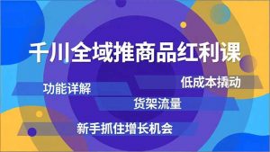 千川全域推商品红利课,功能详解、低成本撬动、货架流量,新手抓住增长机会-网创资源站