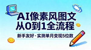 AI像素风图文从0到1全流程,新手友好,实测单月变现5位数-网创资源站