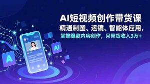 AI短视频创作带货课,精通制图、运镜、智能体应用,掌握爆款内容创作,月带货收入3万+-网创资源站
