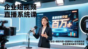 企业短视频直播系统课，账号定位+爆款内容+直播转化+全链路实战，单场直播突破百万销售额-网创资源站