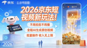 2026京东短视频新玩法！不用拍剪不用播，全程AI生成原创视频，批量操作收入无上限-网创资源站