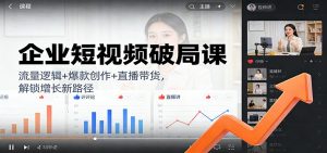 企业短视频破局课：流量逻辑+爆款创作+直播带货，解锁增长新路径-网创资源站