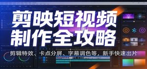 剪映短视频制作全攻略：剪辑特效、卡点分屏、字幕调色等，新手快速出片-网创资源站