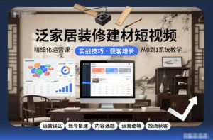 泛家居装修建材短视频精细化运营课,运营误区+账号搭建+内容选题+运营逻辑+投流获客-网创资源站