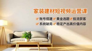 家装建材短视频运营课，账号搭建、黄金选题、投流获客，系统破局，稳定产出高价值内容-网创资源站