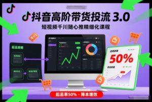 抖音高阶带货投流3.0，短视频千川随心推精细化课程，起品率50%-网创资源站