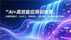AI+高效能应用训练营,从提问到执行、让AI打工、持续进化,实战领航,驱动商业创新与增长-网创资源站