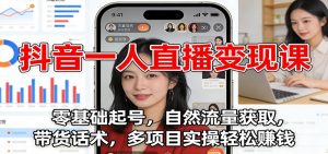 抖音一人直播变现课:零基础起号,自然流量获取,带货话术,多项目实操轻松赚钱-网创资源站