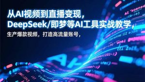 从AI视频到直播变现，DeepSeek/即梦等AI工具实战教学，生产爆款视频，打造高流量账号-网创资源站