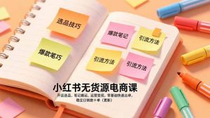 小红书无货源电商课，开店选品、笔记搬运、运营变现，零基础快速出单，稳定日销数十单(更新-网创资源站