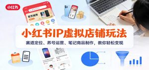 小红书IP虚拟店铺玩法，赛道定位、养号运营、笔记商品制作，教你轻松变现-网创资源站