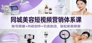 同城美容短视频营销体系课：账号搭建+内容创作+引流到店，轻松拓客锁客-网创资源站