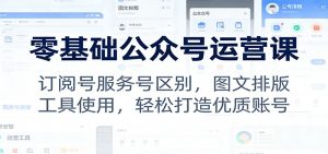 零基础公众号运营课：订阅号服务号区别，图文排版，工具使用，轻松打造优质账号-网创资源站