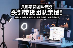 头部带货团队亲授！专业短视频实拍带货课：桌拍+涨粉+投流+选品全攻略，快速出单变现，月入2w+-网创资源站
