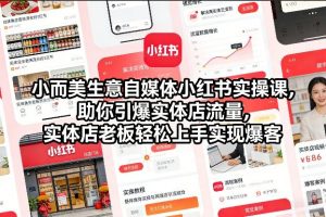 小而美生意自媒体小红书实操课，助你引爆实体店流量，实体店老板轻松上手实现爆客-网创资源站