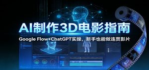 AI制作3D电影指南：Google Flow+ChatGPT实操，新手也能做连贯影片-网创资源站