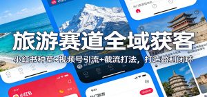旅游赛道全域获客：小红书种草+视频号引流+截流打法，打造盈利闭环-网创资源站