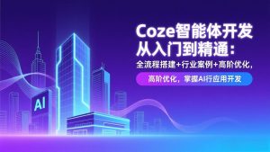 Coze智能体开发从入门到精通：全流程搭建+行业案例+高阶优化，掌握AI应用开发-网创资源站