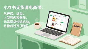 小红书无货源电商课：从开店、选品、上架到内容制作，无需囤货快速启动，月盈利过万(更新-网创资源站