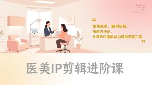 医美IP剪辑进阶课，聚焦医美、案例拆解、质感方法论，让每条口播都成为精准获客工具-网创资源站