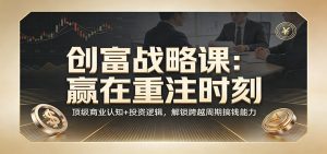 《创富战略课：赢在重注时刻》顶级商业认知+投资逻辑，解锁跨越周期搞钱能力-网创资源站