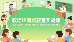 教培IP同城获客实战课，IP打造、内容创作、流量转化，0基础入门，助力教培老师实现招生量翻倍-网创资源站
