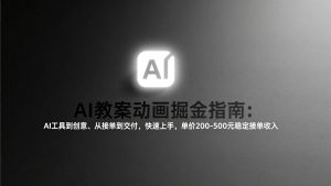 AI教案动画掘金指南：从工具到创意、从接单到交付，快速上手，单价200-500元稳定接单收入-网创资源站