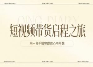 短视频带货启程之旅，用一台手机完成你心中所想-网创资源站