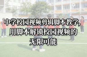 中学校园视频剪辑脚本教学，用脚本解锁校园视频的无限可能-网创资源站