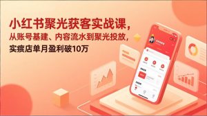 小红书聚光获客实战课，从账号基建、内容流水到聚光投放，实体店单月盈利破10万-网创资源站