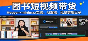 图书短视频带货：Heygen+minimax实操，AI洗稿 ，批量剪辑出单-网创资源站
