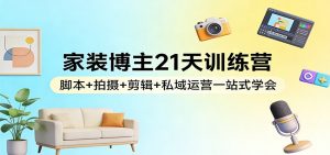 家装博主21天训练营：脚本+拍摄+剪辑+私域运营一站式学会-网创资源站