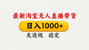淘宝无人直播【最新】，独家技术，日入1000+，无违规无封号，可矩阵，长期稳定-网创资源站