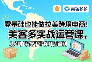 零基础也能做拉美跨境电商！美客多实战运营课，从0到1手把手带你开店盈利-网创资源站