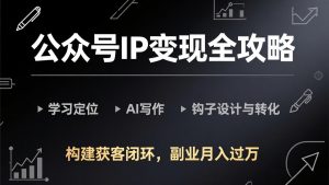 公众号IP变现全攻略-更新，学习定位、AI写作、钩子设计与转化，构建获客闭环，副业月入过万-网创资源站