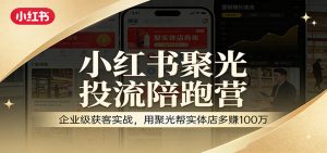 小红书聚光投流陪跑营：企业级获客实战，用聚光帮实体店多赚100万-网创资源站