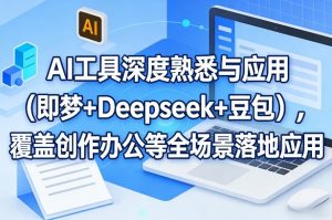 AI工具深度熟悉与应用(即梦+Deepseek+豆包)，覆盖创作办公等全场景落地应用-网创资源站
