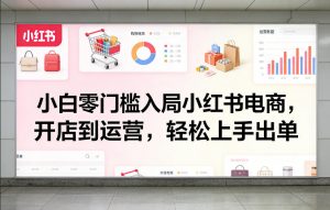 小白零门槛入局小红书电商，开店到运营，轻松上手出单-网创资源站