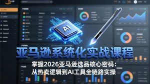 亚马逊系统化实战课-更新3月：2026最新选品方法论，从热卖原因分析到AI作图，提升选品成功率-网创资源站