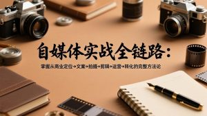 自媒体实战全链路：掌握从商业定位→文案→拍摄→剪辑→运营→转化的完整方法论-网创资源站