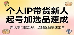 个人IP带货新人起号加选品速成：新人零门槛起号，选品跟品快速出单-网创资源站