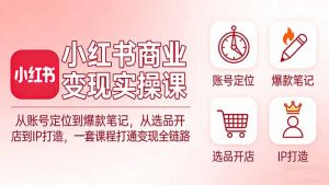 小红书商业变现实操课：从账号定位到爆款笔记，从选品开店到IP打造，一套课程打通变现全链路-网创资源站
