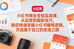 小红书商业变现实战课，从运营到摄影技巧，助您快速掌握小红书賺钱逻辑，开启属于自己的变现之路-网创资源站