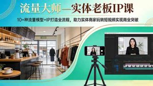 流量大师—实体老板IP课：10+种流量模型+IP打造全流程，助力实体商家玩转短视频实现商业突破-网创资源站