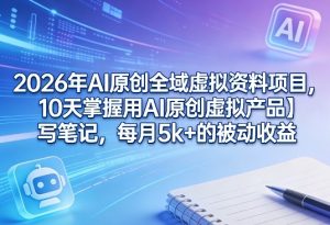 2026年AI原创全域虚拟资料项目，10天掌握用AI原创虚拟产品＋写笔记，每月5k+的被动收益-网创资源站
