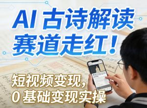 AI古诗解读赛道走红！短视频变现，0基础变现实操-网创资源站